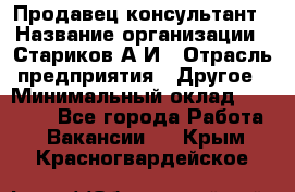 Продавец-консультант › Название организации ­ Стариков А.И › Отрасль предприятия ­ Другое › Минимальный оклад ­ 14 000 - Все города Работа » Вакансии   . Крым,Красногвардейское